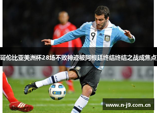 哥伦比亚美洲杯28场不败神迹被阿根廷终结终结之战成焦点