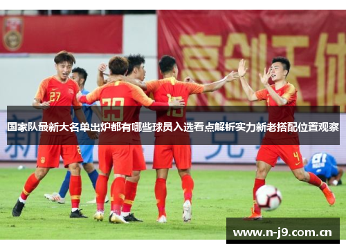 国家队最新大名单出炉都有哪些球员入选看点解析实力新老搭配位置观察